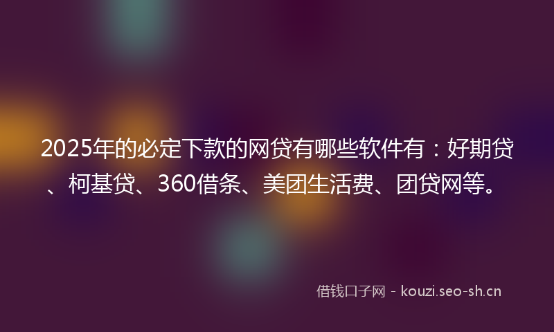 2025年的必定下款的网贷有哪些软件有:好期贷、柯基贷、360借条、美团生活费、团贷网等。