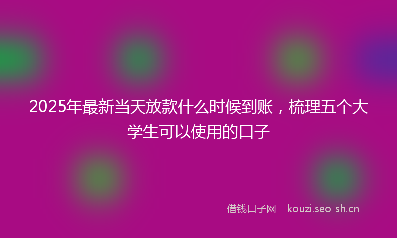 2025年最新当天放款什么时候到账，梳理五个大学生可以使用的口子