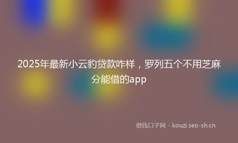 2025年最新小云豹贷款咋样，罗列五个不用芝麻分能借的app