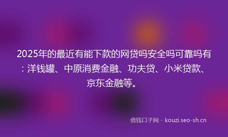 2025年的最近有能下款的网贷吗安全吗可靠吗有：洋钱罐、中原消费金融、功夫贷、小米贷款、京东金融等。