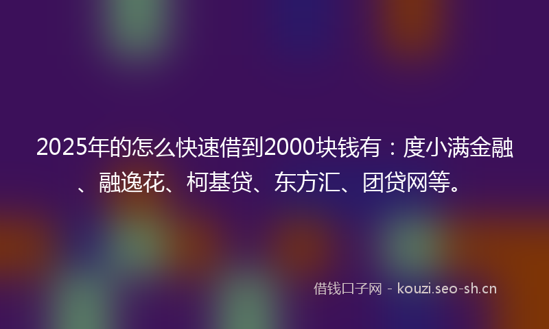 2025年的怎么快速借到2000块钱有：度小满金融、融逸花、柯基贷、东方汇、团贷网等。