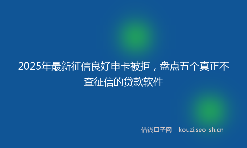 2025年最新征信良好申卡被拒，盘点五个真正不查征信的贷款软件