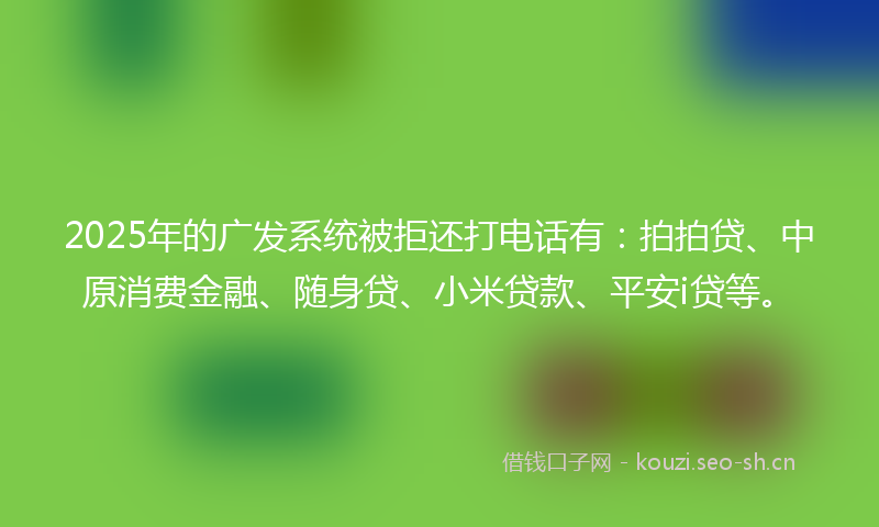 2025年的广发系统被拒还打电话有：拍拍贷、中原消费金融、随身贷、小米贷款、平安i贷等。