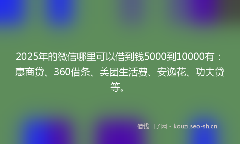 2025年的微信哪里可以借到钱5000到10000有：惠商贷、360借条、美团生活费、安逸花、功夫贷等。