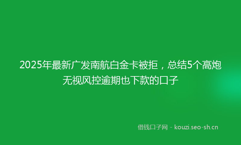 2025年最新广发南航白金卡被拒，总结5个高炮无视风控逾期也下款的口子