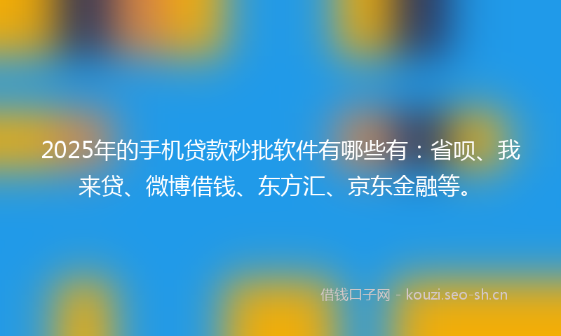 2025年的手机贷款秒批软件有哪些有：省呗、我来贷、微博借钱、东方汇、京东金融等。