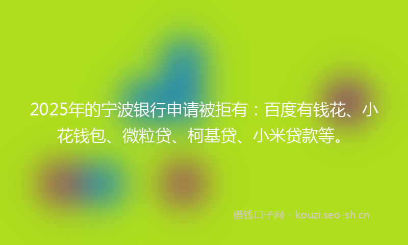 2025年的宁波银行申请被拒有：百度有钱花、小花钱包、微粒贷、柯基贷、小米贷款等。