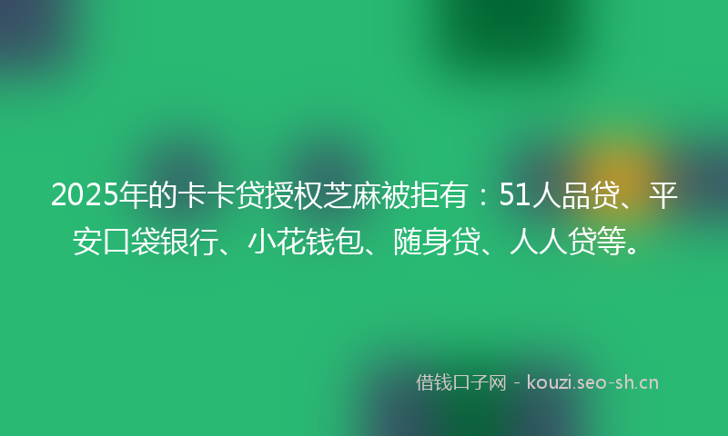 2025年的卡卡贷授权芝麻被拒有：51人品贷、平安口袋银行、小花钱包、随身贷、人人贷等。