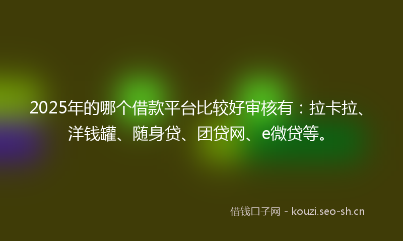 2025年的哪个借款平台比较好审核有：拉卡拉、洋钱罐、随身贷、团贷网、e微贷等。