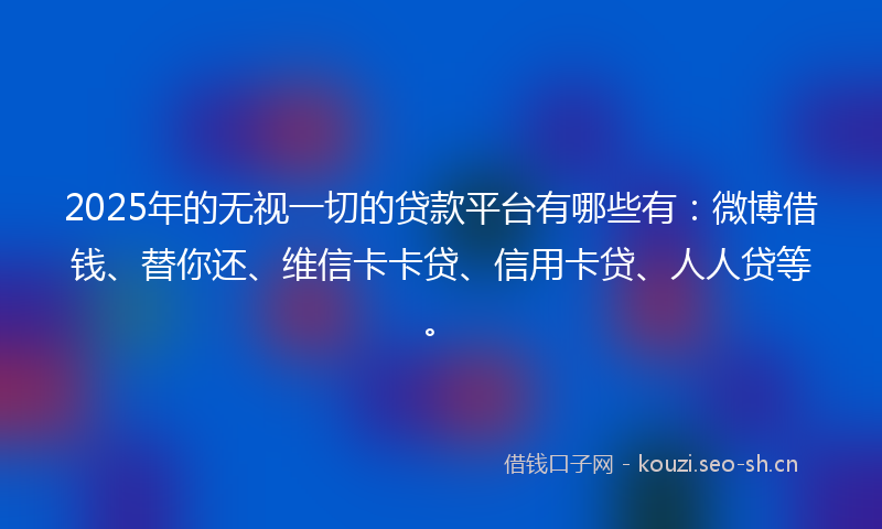 2025年的无视一切的贷款平台有哪些有：微博借钱、替你还、维信卡卡贷、信用卡贷、人人贷等。