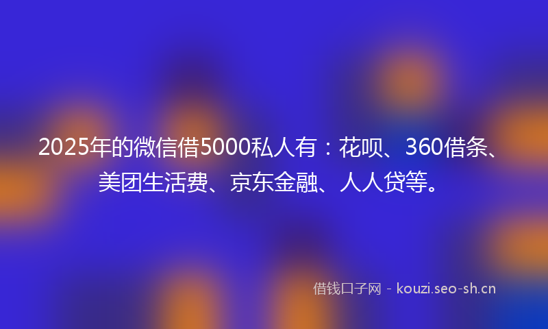 2025年的微信借5000私人有:花呗、360借条、美团生活费、京东金融、人人贷等。