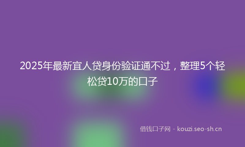 2025年最新宜人贷身份验证通不过，整理5个轻松贷10万的口子