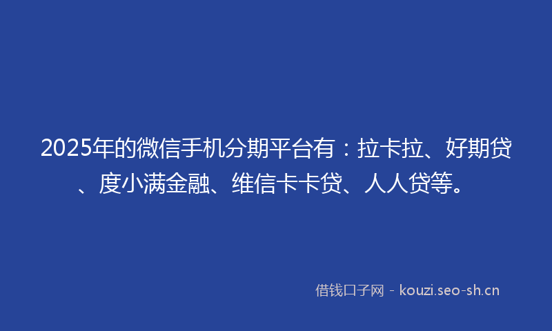 2025年的微信手机分期平台有：拉卡拉、好期贷、度小满金融、维信卡卡贷、人人贷等。