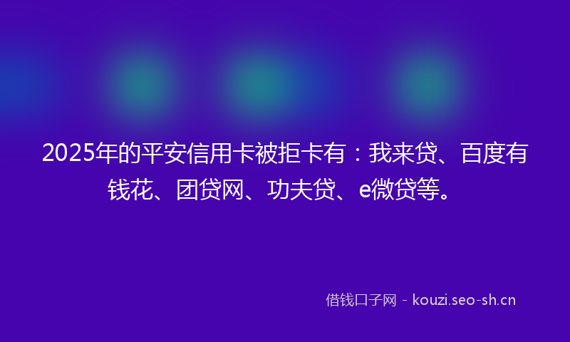 2025年的平安信用卡被拒卡有：我来贷、百度有钱花、团贷网、功夫贷、e微贷等。