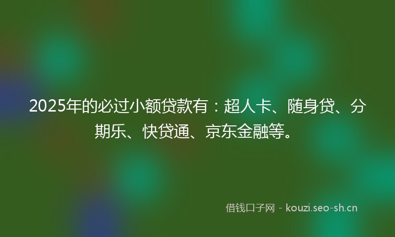 2025年的必过小额贷款有：超人卡、随身贷、分期乐、快贷通、京东金融等。