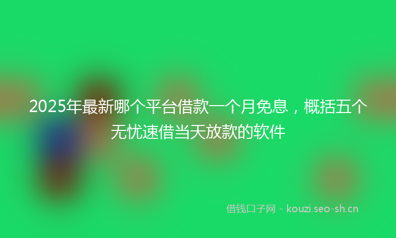 2025年最新哪个平台借款一个月免息，概括五个无忧速借当天放款的软件