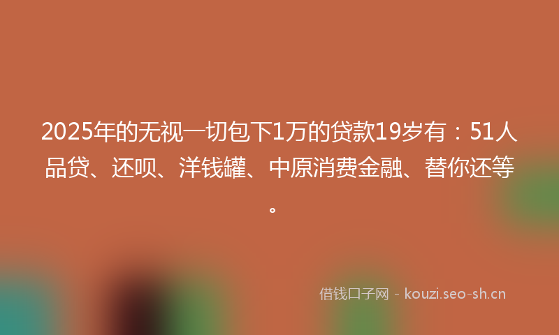 2025年的无视一切包下1万的贷款19岁有：51人品贷、还呗、洋钱罐、中原消费金融、替你还等。