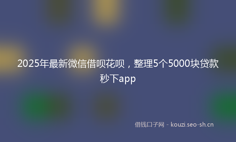 2025年最新微信借呗花呗，整理5个5000块贷款秒下app