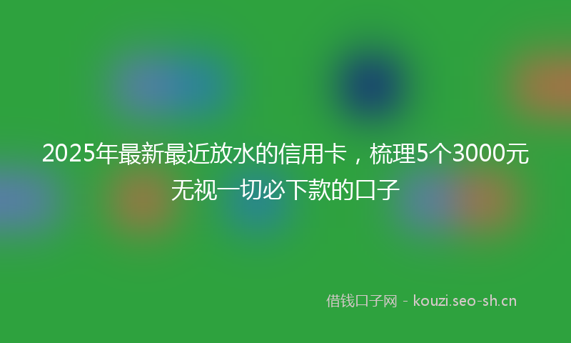 2025年最新最近放水的信用卡，梳理5个3000元无视一切必下款的口子