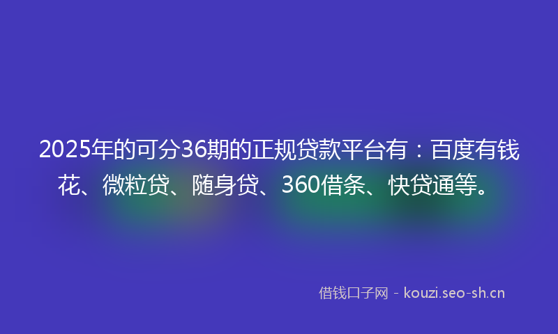 2025年的可分36期的正规贷款平台有：百度有钱花、微粒贷、随身贷、360借条、快贷通等。