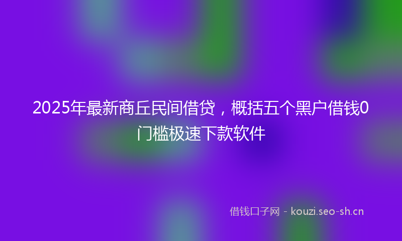 2025年最新商丘民间借贷，概括五个黑户借钱0门槛极速下款软件