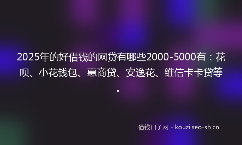 2025年的好借钱的网贷有哪些2000-5000有：花呗、小花钱包、惠商贷、安逸花、维信卡卡贷等。