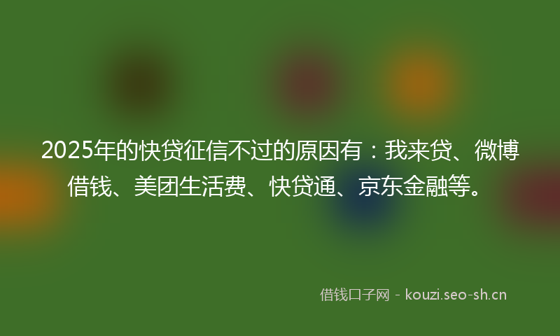2025年的快贷征信不过的原因有：我来贷、微博借钱、美团生活费、快贷通、京东金融等。