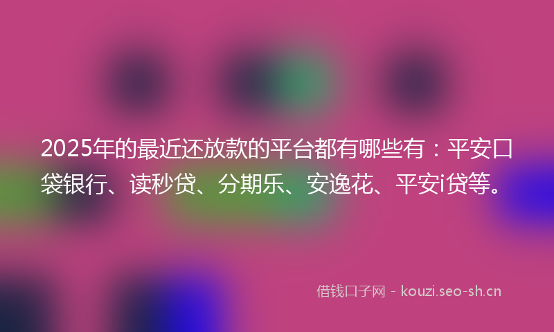 2025年的最近还放款的平台都有哪些有：平安口袋银行、读秒贷、分期乐、安逸花、平安i贷等。