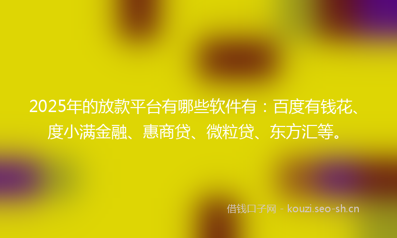 2025年的放款平台有哪些软件有：百度有钱花、度小满金融、惠商贷、微粒贷、东方汇等。