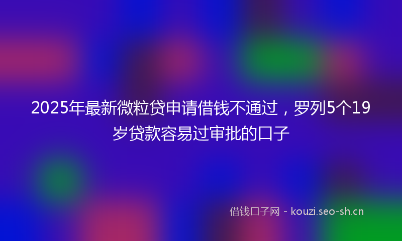 2025年最新微粒贷申请借钱不通过，罗列5个19岁贷款容易过审批的口子
