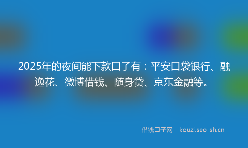 2025年的夜间能下款口子有：平安口袋银行、融逸花、微博借钱、随身贷、京东金融等。