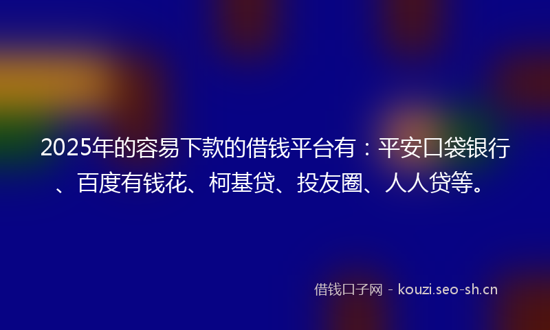 2025年的容易下款的借钱平台有：平安口袋银行、百度有钱花、柯基贷、投友圈、人人贷等。