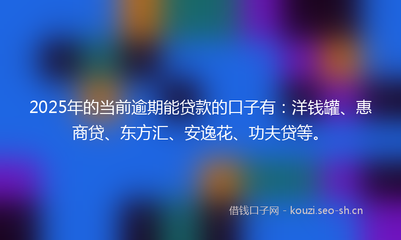 2025年的当前逾期能贷款的口子有：洋钱罐、惠商贷、东方汇、安逸花、功夫贷等。