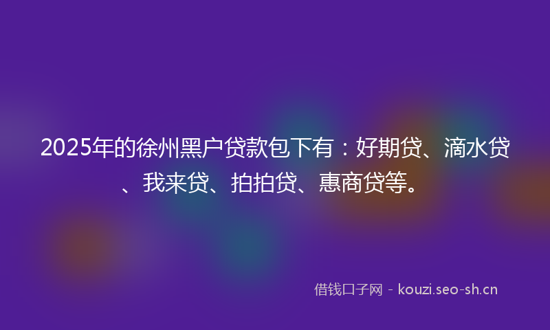 2025年的徐州黑户贷款包下有：好期贷、滴水贷、我来贷、拍拍贷、惠商贷等。
