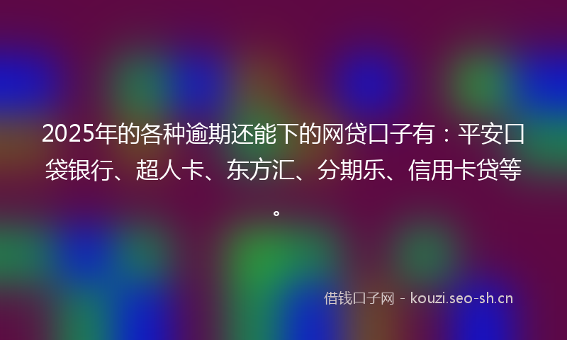 2025年的各种逾期还能下的网贷口子有：平安口袋银行、超人卡、东方汇、分期乐、信用卡贷等。