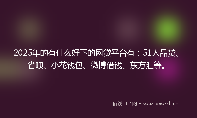 2025年的有什么好下的网贷平台有：51人品贷、省呗、小花钱包、微博借钱、东方汇等。