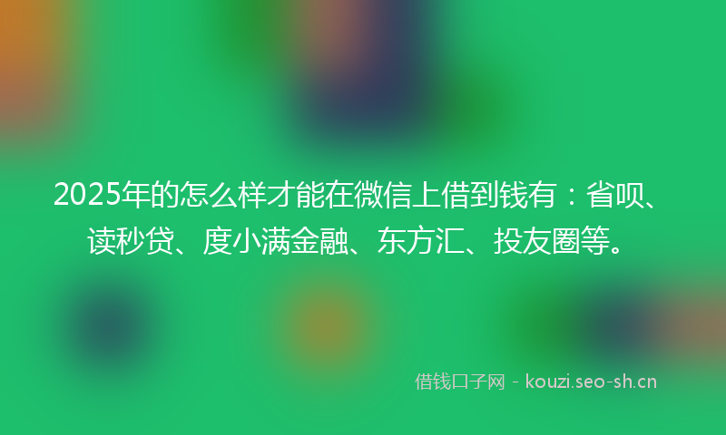2025年的怎么样才能在微信上借到钱有：省呗、读秒贷、度小满金融、东方汇、投友圈等。