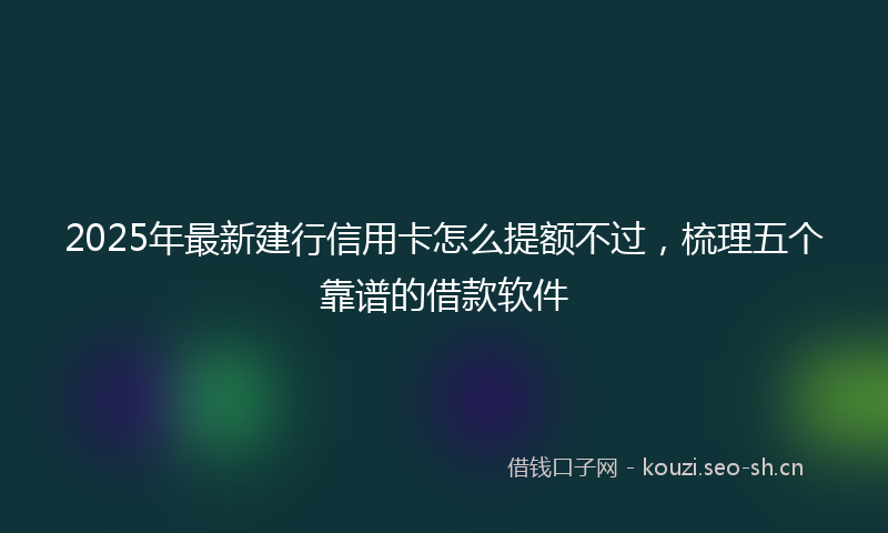 2025年最新建行信用卡怎么提额不过，梳理五个靠谱的借款软件