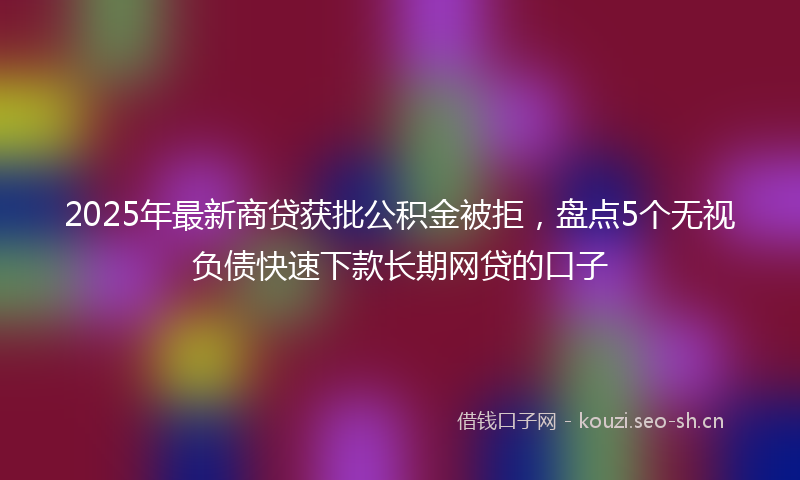 2025年最新商贷获批公积金被拒，盘点5个无视负债快速下款长期网贷的口子