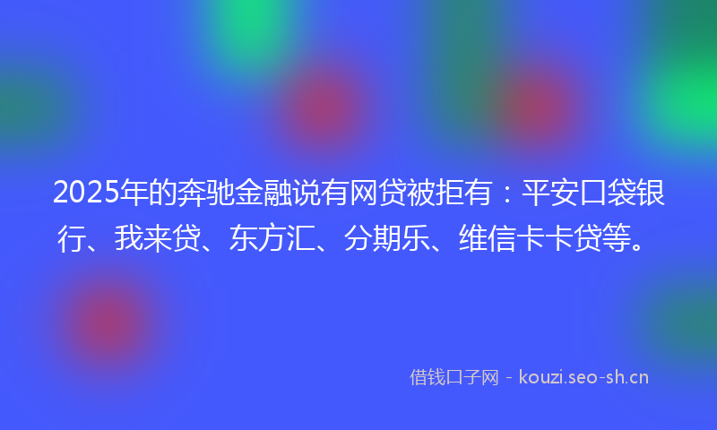 2025年的奔驰金融说有网贷被拒有：平安口袋银行、我来贷、东方汇、分期乐、维信卡卡贷等。