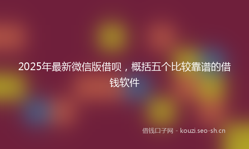 2025年最新微信版借呗，概括五个比较靠谱的借钱软件