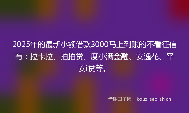 2025年的最新小额借款3000马上到账的不看征信有：拉卡拉、拍拍贷、度小满金融、安逸花、平安i贷等。