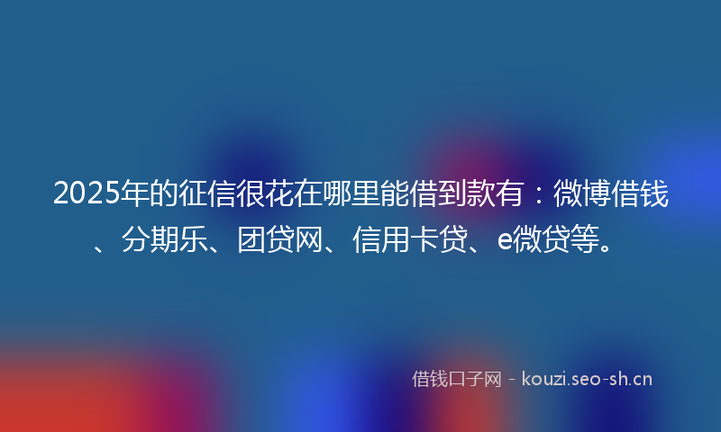 2025年的征信很花在哪里能借到款有：微博借钱、分期乐、团贷网、信用卡贷、e微贷等。