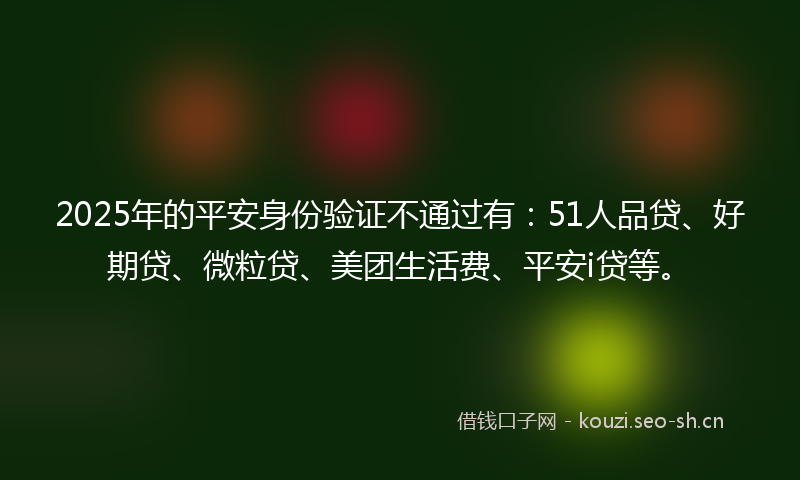 2025年的平安身份验证不通过有：51人品贷、好期贷、微粒贷、美团生活费、平安i贷等。