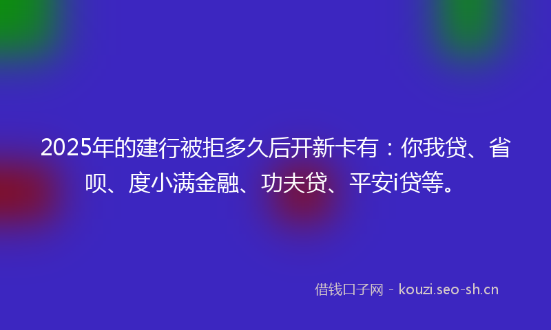 2025年的建行被拒多久后开新卡有：你我贷、省呗、度小满金融、功夫贷、平安i贷等。