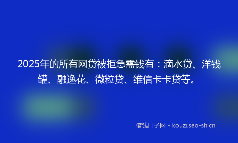 2025年的所有网贷被拒急需钱有：滴水贷、洋钱罐、融逸花、微粒贷、维信卡卡贷等。