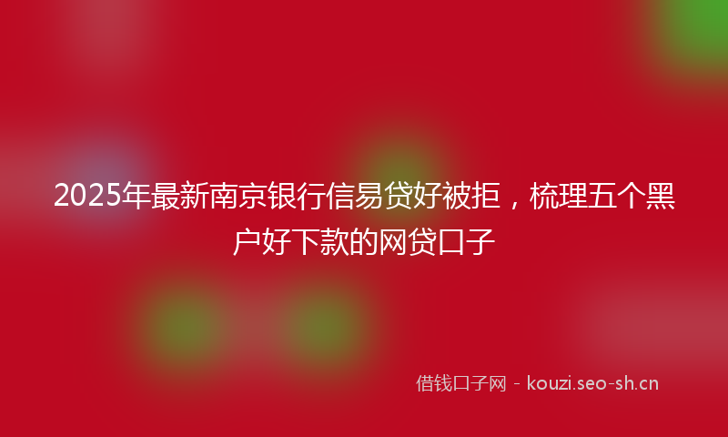 2025年最新南京银行信易贷好被拒，梳理五个黑户好下款的网贷口子