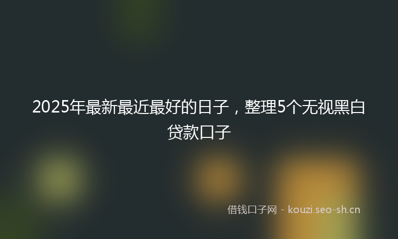 2025年最新最近最好的日子，整理5个无视黑白贷款口子