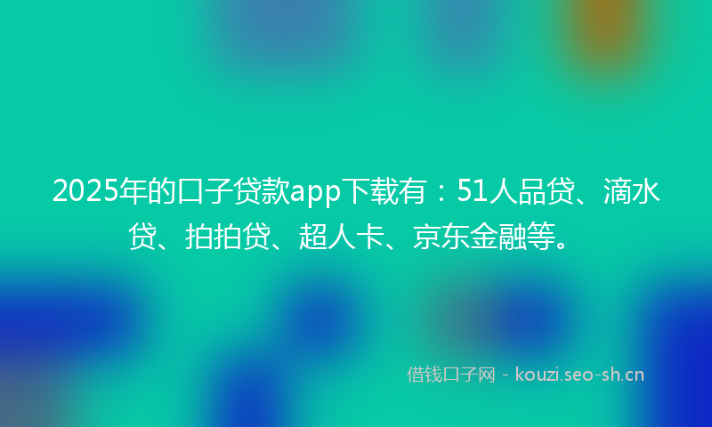 2025年的口子贷款app下载有：51人品贷、滴水贷、拍拍贷、超人卡、京东金融等。