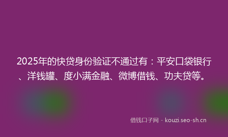 2025年的快贷身份验证不通过有:平安口袋银行、洋钱罐、度小满金融、微博借钱、功夫贷等。